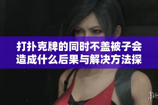 打扑克牌的同时不盖被子会造成什么后果与解决方法探讨