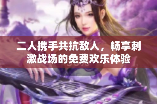 二人携手共抗敌人，畅享刺激战场的免费欢乐体验