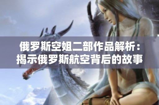 俄罗斯空姐二部作品解析：揭示俄罗斯航空背后的故事与文化魅力