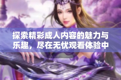 探索精彩成人内容的魅力与乐趣，尽在无忧观看体验中