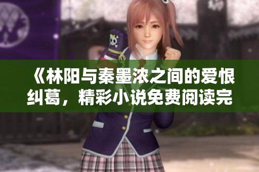 《林阳与秦墨浓之间的爱恨纠葛，精彩小说免费阅读完整版》