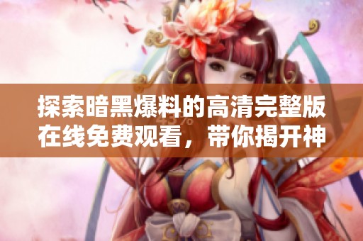 探索暗黑爆料的高清完整版在线免费观看，带你揭开神秘面纱