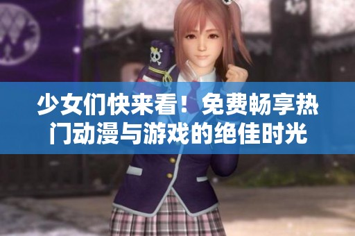 少女们快来看！免费畅享热门动漫与游戏的绝佳时光