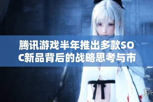 腾讯游戏半年推出多款SOC新品背后的战略思考与市场布局分析