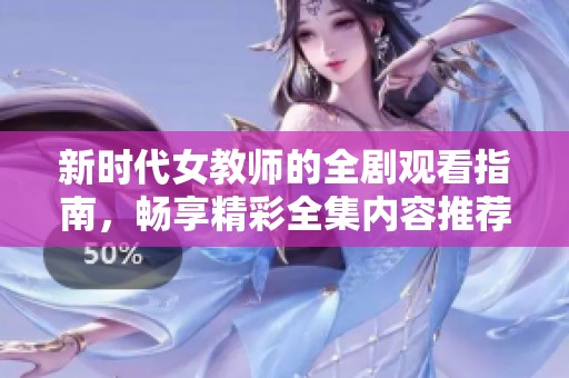 新时代女教师的全剧观看指南，畅享精彩全集内容推荐