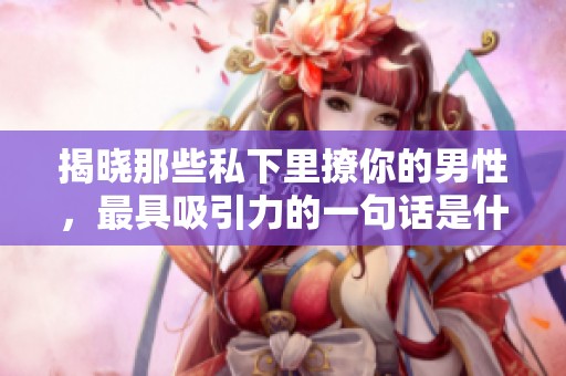 揭晓那些私下里撩你的男性，最具吸引力的一句话是什么呢