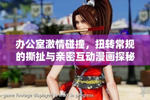 办公室激情碰撞，扭转常规的撕扯与亲密互动漫画探秘