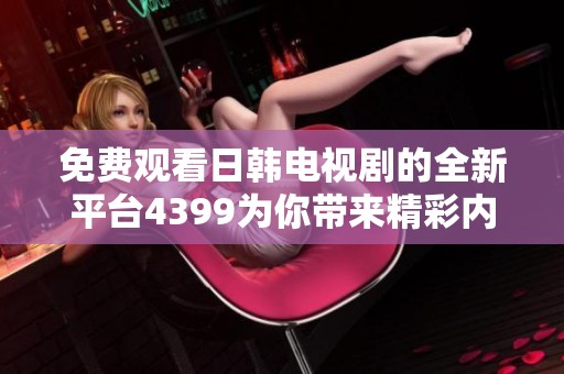 免费观看日韩电视剧的全新平台4399为你带来精彩内容
