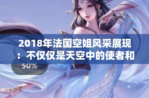 2018年法国空姐风采展现：不仅仅是天空中的使者和服务者