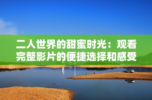 二人世界的甜蜜时光：观看完整影片的便捷选择和感受