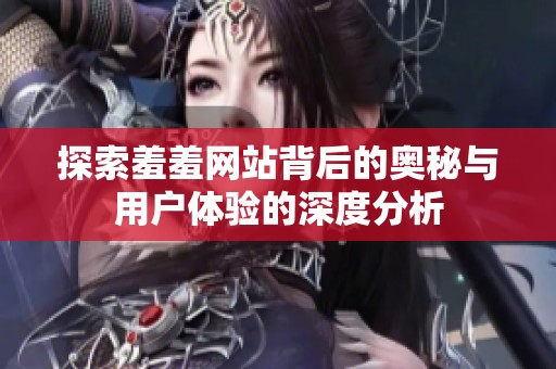 探索羞羞网站背后的奥秘与用户体验的深度分析