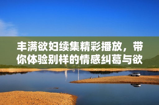 丰满欲妇续集精彩播放，带你体验别样的情感纠葛与欲望碰撞