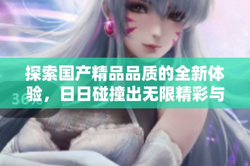 探索国产精品品质的全新体验，日日碰撞出无限精彩与乐趣