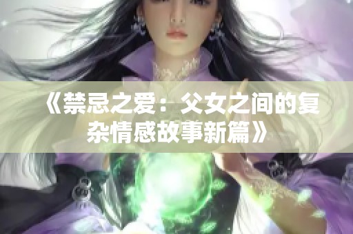 《禁忌之爱：父女之间的复杂情感故事新篇》