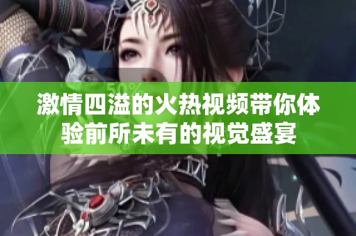 激情四溢的火热视频带你体验前所未有的视觉盛宴