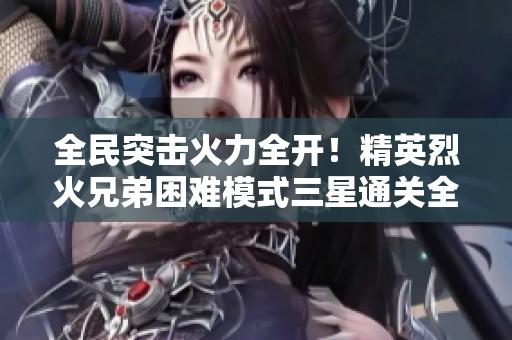 全民突击火力全开！精英烈火兄弟困难模式三星通关全攻略分享