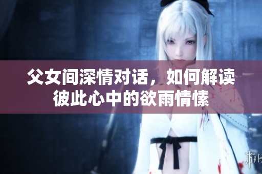 父女间深情对话，如何解读彼此心中的欲雨情愫