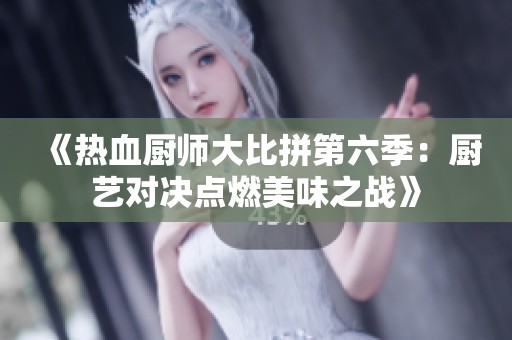 《热血厨师大比拼第六季：厨艺对决点燃美味之战》