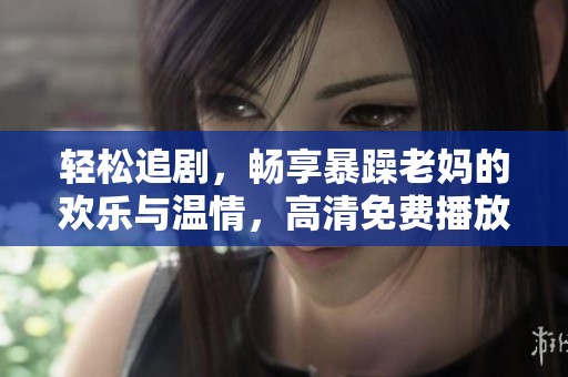 轻松追剧，畅享暴躁老妈的欢乐与温情，高清免费播放的好剧推荐