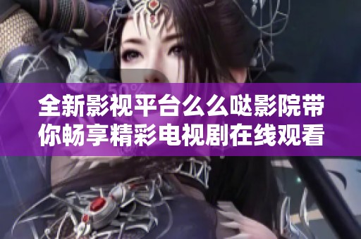 全新影视平台么么哒影院带你畅享精彩电视剧在线观看体验