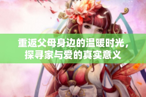 重返父母身边的温暖时光，探寻家与爱的真实意义