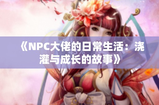 《NPC大佬的日常生活：浇灌与成长的故事》