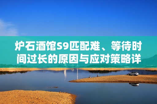 炉石酒馆S9匹配难、等待时间过长的原因与应对策略详解
