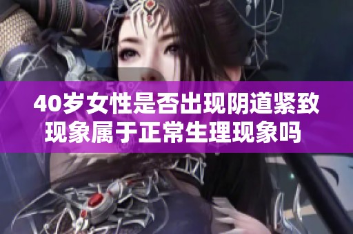 40岁女性是否出现阴道紧致现象属于正常生理现象吗 你了解多少