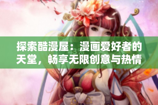 探索酷漫屋：漫画爱好者的天堂，畅享无限创意与热情