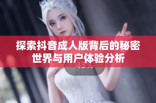 探索抖音成人版背后的秘密世界与用户体验分析
