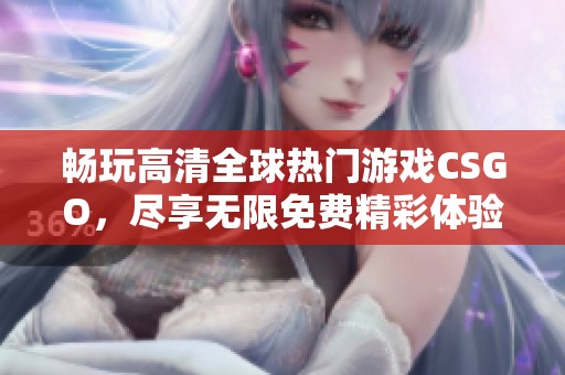 畅玩高清全球热门游戏CSGO，尽享无限免费精彩体验