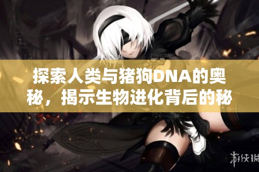 探索人类与猪狗DNA的奥秘，揭示生物进化背后的秘密