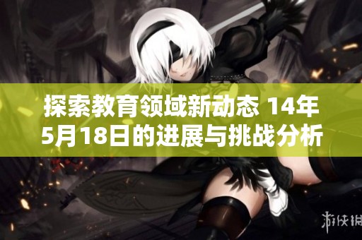 探索教育领域新动态 14年5月18日的进展与挑战分析