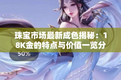 珠宝市场最新成色揭秘：18K金的特点与价值一览分析