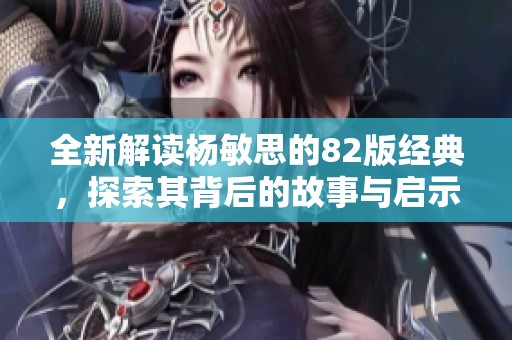 全新解读杨敏思的82版经典，探索其背后的故事与启示