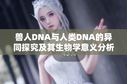 兽人DNA与人类DNA的异同探究及其生物学意义分析