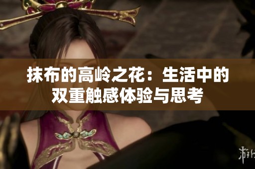 抹布的高岭之花：生活中的双重触感体验与思考