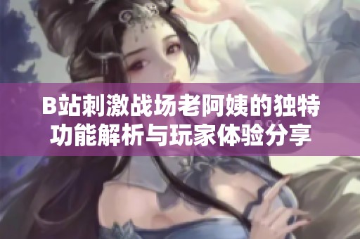 B站刺激战场老阿姨的独特功能解析与玩家体验分享