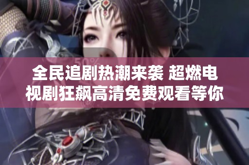 全民追剧热潮来袭 超燃电视剧狂飙高清免费观看等你来享受