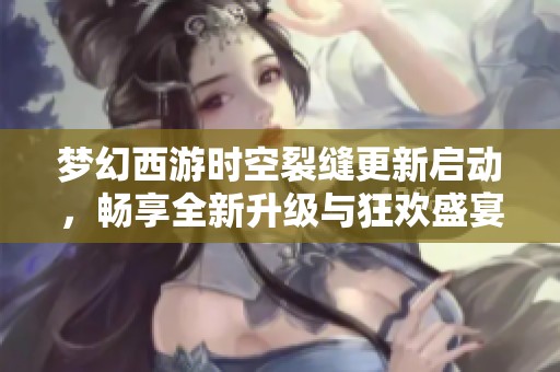梦幻西游时空裂缝更新启动，畅享全新升级与狂欢盛宴！