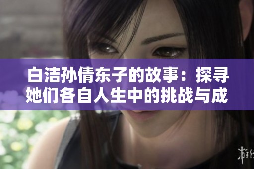 白洁孙倩东子的故事：探寻她们各自人生中的挑战与成长