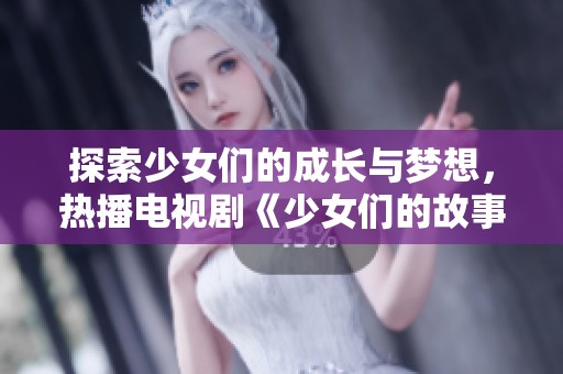 探索少女们的成长与梦想，热播电视剧《少女们的故事》精彩上线！