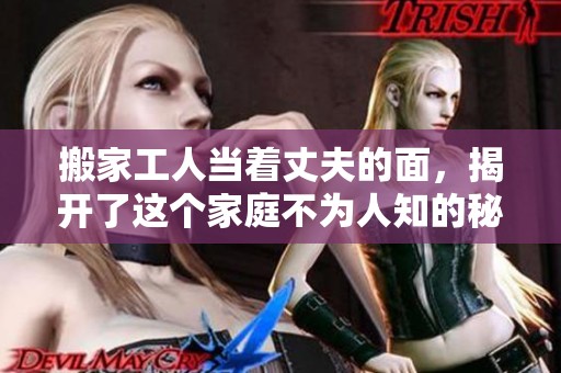 搬家工人当着丈夫的面，揭开了这个家庭不为人知的秘密故事