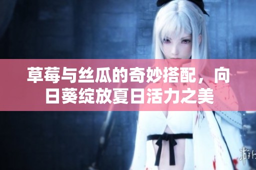 草莓与丝瓜的奇妙搭配，向日葵绽放夏日活力之美