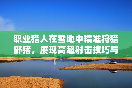 职业猎人在雪地中精准狩猎野猪，展现高超射击技巧与完美枪法