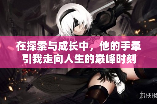 在探索与成长中，他的手牵引我走向人生的巅峰时刻