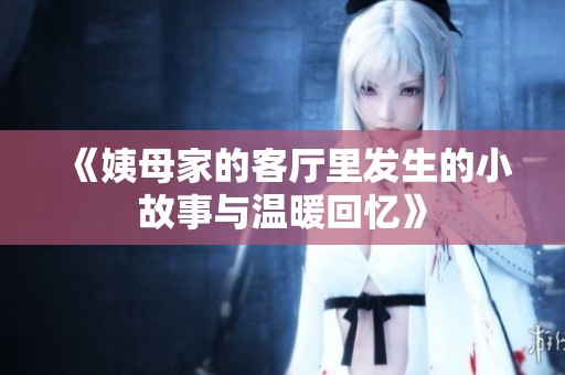 《姨母家的客厅里发生的小故事与温暖回忆》