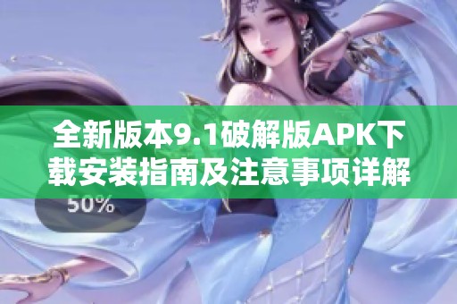 全新版本9.1破解版APK下载安装指南及注意事项详解