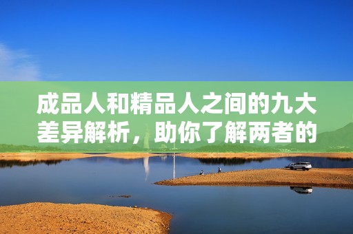 成品人和精品人之间的九大差异解析，助你了解两者的核心区别与特点