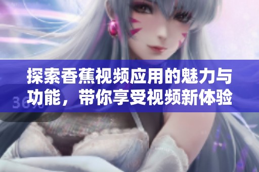 探索香蕉视频应用的魅力与功能，带你享受视频新体验